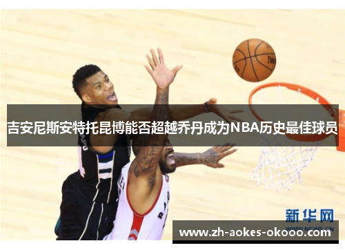 吉安尼斯安特托昆博能否超越乔丹成为NBA历史最佳球员