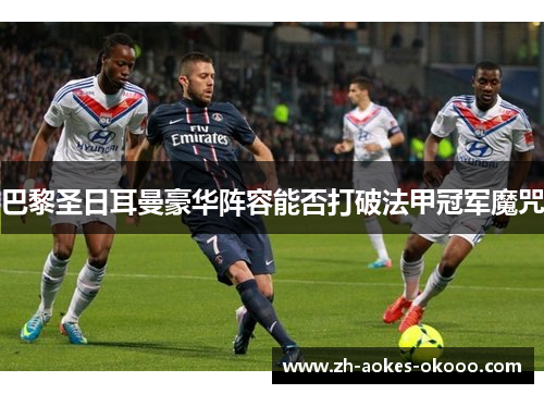 巴黎圣日耳曼豪华阵容能否打破法甲冠军魔咒